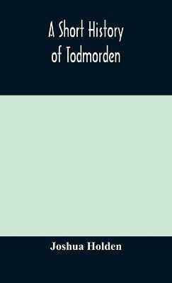 A short history of Todmorden; with some account of the geology and natural history of the neighbourhood(English, Hardcover, Holden Joshua)