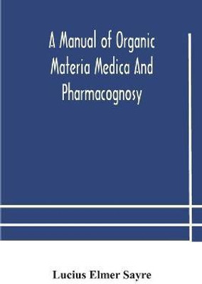 A manual of organic materia medica and pharmacognosy; an introduction to the study of the vegetable kingdom and the vegetable and animal drugs (with syllabus of inorganic remedial agents) comprising the botanical and physical characteristics, source, constit(English, Paperback, Elmer Sayre Lucius) A manual of organic materia medica and pharmacognosy; an introduction to the study of the vegetable kingdom and the vegetable and animal drugs (with syllabus of inorganic remedial agents) comprising the botanical and physical characteristics, source, constit(English, Paperback, Elmer Sayre Lucius)