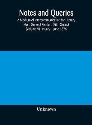 Notes and queries; A Medium of Intercommunication for Literary Men, General Readers (Fifth Series) (Volume V) January - June 1876(English, Hardcover, unknown)