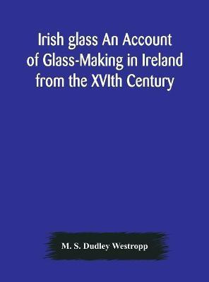 Irish glass An Account of Glass-Making in Ireland from the XVIth Century to the Present Day of The National Museum of Ireland. Illustrated With Reproductions of 188 Typical Pieces of Irish Glass and 220 Patterns And Designs(English, Hardcover, S Dudley Westropp M) Irish glass An Account of Glass-Making in Ireland from the XVIth Century to the Present Day of The National Museum of Ireland. Illustrated With Reproductions of 188 Typical Pieces of Irish Glass and 220 Patterns And Designs(English, Hardcover, S Dudley Westropp M)