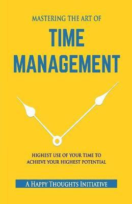 MASTERING THE ART OF TIME MANAGEMENT - Highest Use of Your Time To Achieve Your Highest Potential(English, Paperback, A Happy Thoughts Initiative)
