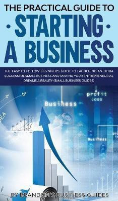 The Practical Guide to Starting a Business The Easy to Follow Beginners Guide to Launching an Ultra Successful Small Business and Making Your Entrepreneurial Dreams a Reality (Small Business Guides)(English, Hardcover, Guides Brandon's Business) The Practical Guide to Starting a Business The Easy to Follow Beginners Guide to Launching an Ultra Successful Small Business and Making Your Entrepreneurial Dreams a Reality (Small Business Guides)(English, Hardcover, Guides Brandon's Business)