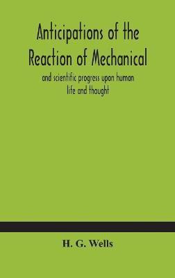 Anticipations of the reaction of mechanical and scientific progress upon human life and thought(English, Hardcover, G Wells H)