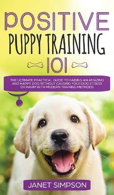 Positive Puppy Training 101 The Ultimate Practical Guide to Raising an Amazing and Happy Dog Without Causing Your Dog Stress or Harm With Modern Training Methods(English, Hardcover, Simpson Janet) Positive Puppy Training 101 The Ultimate Practical Guide to Raising an Amazing and Happy Dog Without Causing Your Dog Stress or Harm With Modern Training Methods(English, Hardcover, Simpson Janet)