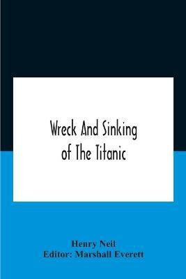 Wreck And Sinking Of The Titanic; The Ocean'S Greatest Disaster A Graphic And Thrilling Account Of The Sinking Of The Greatest Floating Palace Ever Built Carrying Down To Watery Graves More Than 1,500 Souls Giving Exciting Escapes From Death And Acts Of He(English, Paperback, Neil Henry)