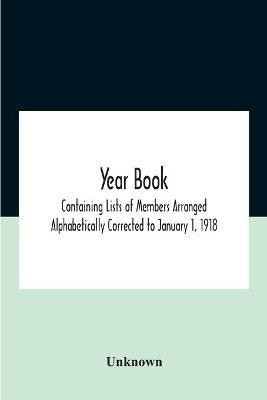 Year Book; Containing Lists Of Members Arranged Alphabetically Corrected To January 1, 1918(English, Paperback, unknown)