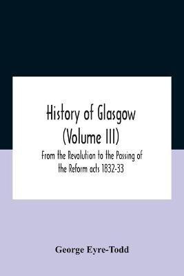History Of Glasgow (Volume Iii); From The Revolution To The Passing Of The Reform Acts 1832-33(English, Paperback, Eyre-Todd George)