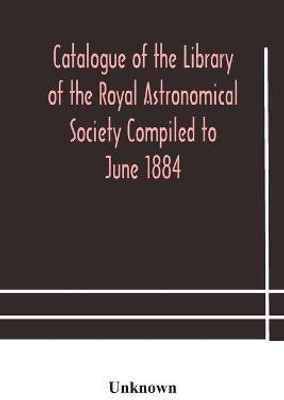 Catalogue of the Library of the Royal Astronomical Society Compiled to June 1884(English, Paperback, unknown)