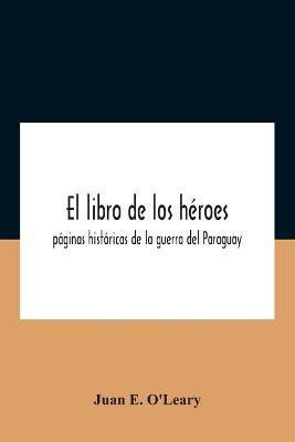 El Libro De Los Heroes; Paginas Historicas De La Guerra Del Paraguay(English, Paperback, E O'Leary Juan)