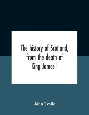 The History Of Scotland, From The Death Of King James I, In The Year Mcccxxxvi To The Year Mdlxi Bishop Of Ross(English, Paperback, Leslie John)