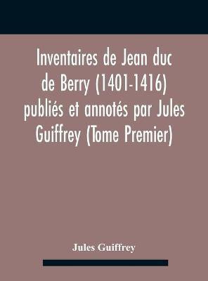 Inventaires De Jean Duc De Berry (1401-1416) Publies Et Annotes Par Jules Guiffrey (Tome Premier)(English, Hardcover, Guiffrey Jules)