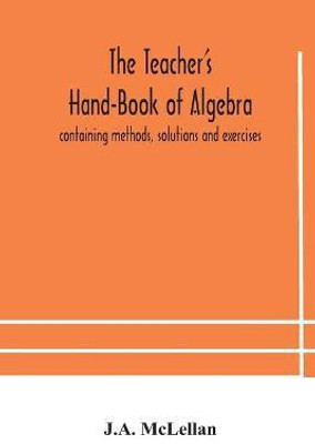 The Teacher's Hand-Book of Algebra; containing methods, solutions and exercises(English, Paperback, McLellan J A)