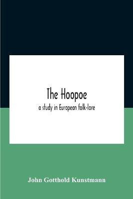 The Hoopoe, A Study In European Folk-Lore A Dissertation Submitted To The Faculty Of The Division Of The Humanities In Candidacy For The Degree Of Doctor Of Philosophy Department Of Germanic Languages And Literatures 1938(English, Paperback, Gotthold Kunstmann John)