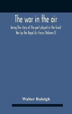 The War In The Air; Being The Story Of The Part Played In The Great War By The Royal Air Force (Volume I)(English, Hardcover, Raleigh Walter)