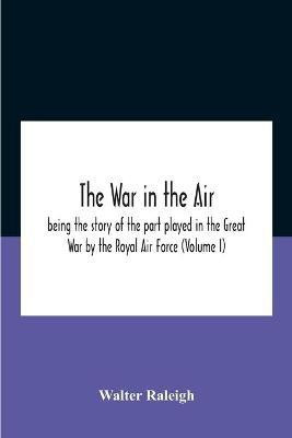 The War In The Air; Being The Story Of The Part Played In The Great War By The Royal Air Force (Volume I)(English, Paperback, Raleigh Walter)