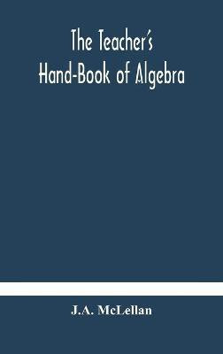 The Teacher's Hand-Book of Algebra; containing methods, solutions and exercises(English, Hardcover, McLellan J A)