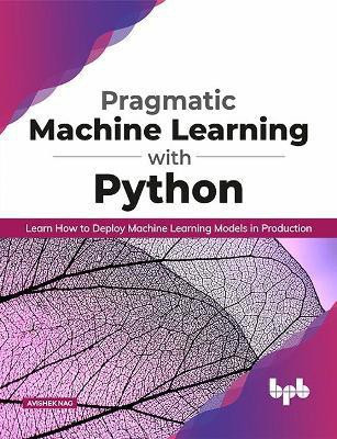 Pragmatic Machine Learning with Python Learn How to Deploy Machine Learning Models in Production(English, Paperback, Nag Avishek)