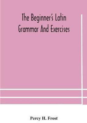 The beginner's Latin grammar and exercises(English, Paperback, H Frost Percy)