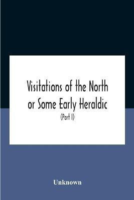 Visitations Of The North Or Some Early Heraldic Visitations Of And Collections Of Pedigrees Relating To The North Of England (Part I)(English, Paperback, unknown)