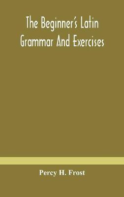 The beginner's Latin grammar and exercises(English, Hardcover, H Frost Percy)