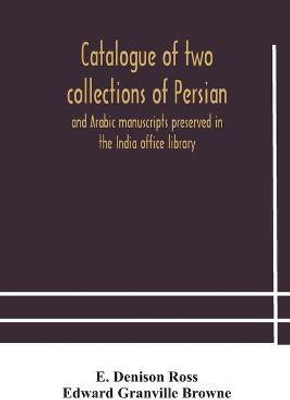Catalogue of two collections of Persian and Arabic manuscripts preserved in the India office library(English, Paperback, Denison Ross E)