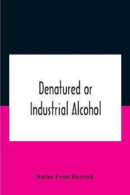 Denatured Or Industrial Alcohol; A Treatise On The History, Manufacture, Composition, Uses, And Possibilities Of Industrial Alcohol In The Various Countries Permitting Its Use And The Laws And Regulations Governing The Same, Including The United States Wit(English, Paperback, Frost Herrick Rufus)