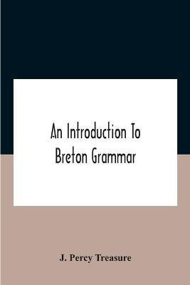 An Introduction To Breton Grammar; Designed Chiefly For Those Celts And Others In Great Britain Who Desire A Literary Acquaintance, Through The English Language, With Their Relatives And Neighbours In Little Britain(English, Paperback, Percy Treasure J)