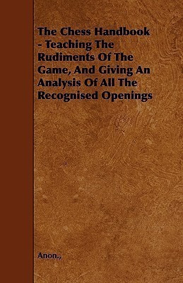 The Chess Handbook - Teaching The Rudiments Of The Game, And Giving An Analysis Of All The Recognised Openings(English, Paperback, Anon.)