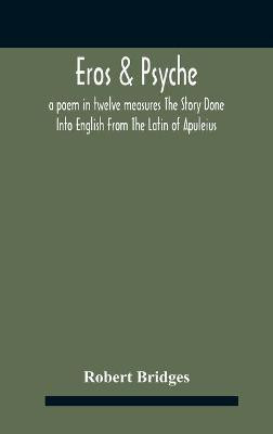 Eros & Psyche; A Poem In Twelve Measures The Story Done Into English From The Latin Of Apuleius(English, Hardcover, Bridges Robert)