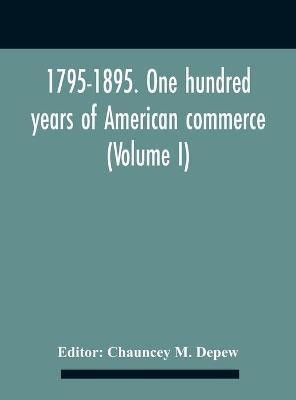1795-1895. One Hundred Years Of American Commerce; Consisting Of One Hundred Original Articles On Commercial Topics Describing The Practical Development Of The Various Branches Of Trade In The United States Within The Past Century And Showing The Present M(English, Hardcover, unknown)
