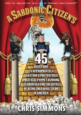 A Sardonic Citizen's 45 Questions to Appropriately Question a Pretentious Political Puppet Running Vicariously for the Office of Being Told What To Do in America(English, Paperback, Simmons Chris) A Sardonic Citizen's 45 Questions to Appropriately Question a Pretentious Political Puppet Running Vicariously for the Office of Being Told What To Do in America(English, Paperback, Simmons Chris)