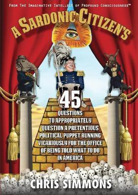 A Sardonic Citizen's 45 Questions to Appropriately Question a Pretentious Political Puppet Running Vicariously for the Office of Being Told What To Do in America(English, Paperback, Simmons Chris)