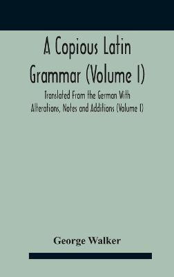 A Copious Latin Grammar (Volume I) Translated From The German With Alterations, Notes And Additions (Volume I)(English, Hardcover, Walker George)
