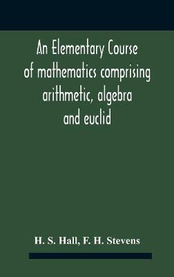 An Elementary Course Of Mathematics Comprising Arithmetic, Algebra And Euclid(English, Hardcover, S Hall H)