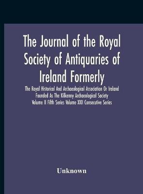 The Journal Of The Royal Society Of Antiquaries Of Ireland Formerly The Royal Historical And Archaeological Association Or Ireland Founded As The Kilkenny Archaeological Society Volume Ii Fifth Series Volume Xxii Consecutive Series(English, Hardcover, unknown)