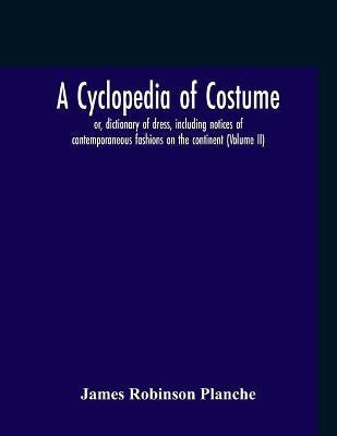 A Cyclopedia Of Costume, Or, Dictionary Of Dress, Including Notices Of Contemporaneous Fashions On The Continent; A General Chronological History Of The Costumes Of The Principal Countries Of Europe, From The Commencement Of The Christian Era To The Accessio(English, Paperback, Robinson Planche Jame A Cyclopedia Of Costume, Or, Dictionary Of Dress, Including Notices Of Contemporaneous Fashions On The Continent; A General Chronological History Of The Costumes Of The Principal Countries Of Europe, From The Commencement Of The Christian Era To The Accessio(English, Paperback, Robinson Planche Jame