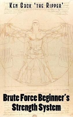Brute Force Beginner's Strength System(English, Hardcover, Gack 'the Ripper' Ken)