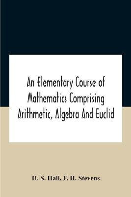 An Elementary Course Of Mathematics Comprising Arithmetic, Algebra And Euclid(English, Paperback, S Hall H)