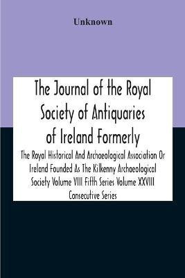 The Journal Of The Royal Society Of Antiquaries Of Ireland Formerly The Royal Historical And Archaeological Association Or Ireland Founded As The Kilkenny Archaeological Society Volume Viii Fifth Series Volume Xxviii Consecutive Series(English, Paperback, unknown)