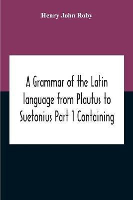 A Grammar Of The Latin Language From Plautus To Suetonius Part 1 Containing(English, Paperback, John Roby Henry)