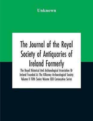 The Journal Of The Royal Society Of Antiquaries Of Ireland Formerly The Royal Historical And Archaeological Association Or Ireland Founded As The Kilkenny Archaeological Society Volume Ii Fifth Series Volume Xxii Consecutive Series(English, Paperback, unknown)