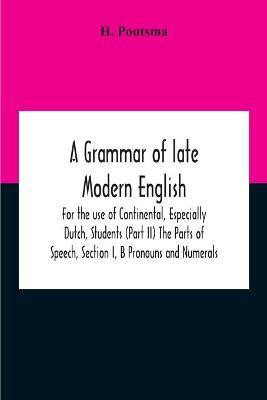 A Grammar Of Late Modern English; For The Use Of Continental, Especially Dutch, Students (Part Ii) The Parts Of Speech, Section I, B Pronouns And Numerals.(English, Paperback, Poutsma H) A Grammar Of Late Modern English; For The Use Of Continental, Especially Dutch, Students (Part Ii) The Parts Of Speech, Section I, B Pronouns And Numerals.(English, Paperback, Poutsma H)