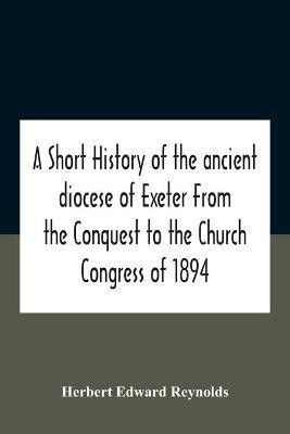 A Short History Of The Ancient Diocese Of Exeter From The Conquest To The Church Congress Of 1894(English, Paperback, Edward Reynolds Herbert)
