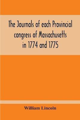 The Journals Of Each Provincial Congress Of Massachusetts In 1774 And 1775, And Of The Committee Of Safety, With An Appendix, Containing The Proceedings Of The County Conventions--Narratives Of The Events Of The Nineteenth Of April, 1775--Papers Relating To Ti(English, Paperback, Lincoln William)