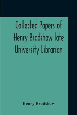 Collected Papers Of Henry Bradshaw Late University Librarian; Comprising Memoranda; Communications, Read Before The Cambridge Antiquarian Society; Together With An Article Contributed To The Bibliographer, And Two Papers Not Previously Published(English, Paperback, Bradshaw Henry)