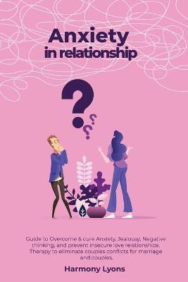 Anxiety in relationship - Guide to Overcome & cure Anxiety, Jealousy, Negative thinking, and prevent insecure love relationships. Therapy to eliminate couples conflicts for marriage and couples.(English, Paperback, Lyons Harmony) Anxiety in relationship - Guide to Overcome & cure Anxiety, Jealousy, Negative thinking, and prevent insecure love relationships. Therapy to eliminate couples conflicts for marriage and couples.(English, Paperback, Lyons Harmony)