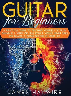 Guitar for Beginners A Practical Guide To Teaching Yourself To Play Guitar In A Week Or Less Even If You've Never Seen (Or Heard) A Guitar Before In Your Life(English, Hardcover, Haywire James) Guitar for Beginners A Practical Guide To Teaching Yourself To Play Guitar In A Week Or Less Even If You've Never Seen (Or Heard) A Guitar Before In Your Life(English, Hardcover, Haywire James)