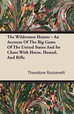 The Wilderness Hunter; An Account Of The Big Game Of The United States And It's Chase With Horse, Hound, And Rifle(English, Paperback, Roosevelt Theodore)