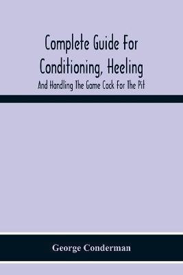 Complete Guide For Conditioning, Heeling, And Handling The Game Cock For The Pit(English, Paperback, Conderman George)