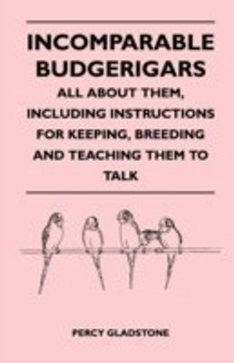Incomparable Budgerigars - All About Them, Including Instructions for Keeping, Breeding and Teaching Them to Talk(English, Paperback, Gladstone Percy)